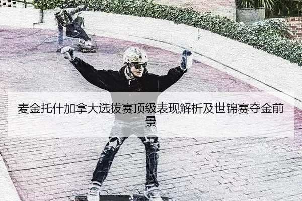 麦金托什加拿大选拔赛顶级表现解析及世锦赛夺金前景